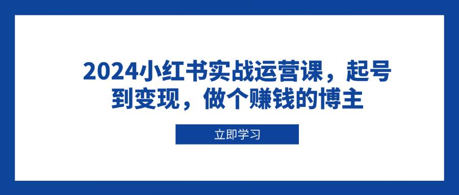 （13841期）2024小红书实战运营课，起号到变现，做个赚钱的博主-三石资源库