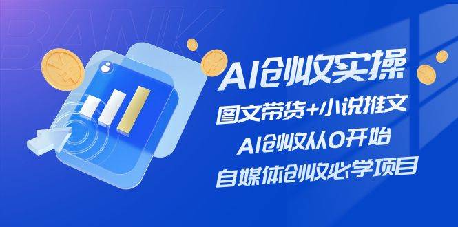 AI创收实操—图文带货+小说推文，AI创收从0开始，自媒体创收必学项目-三石资源库