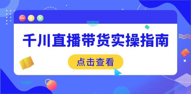 （14265期）千川直播带货实操指南：从选品到数据优化，基础到实操全面覆盖-三石资源库