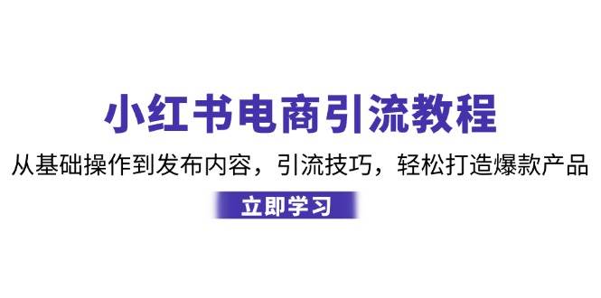 小红书电商引流教程：从基础操作到发布内容，引流技巧，轻松打造爆款产品-三石淘金网