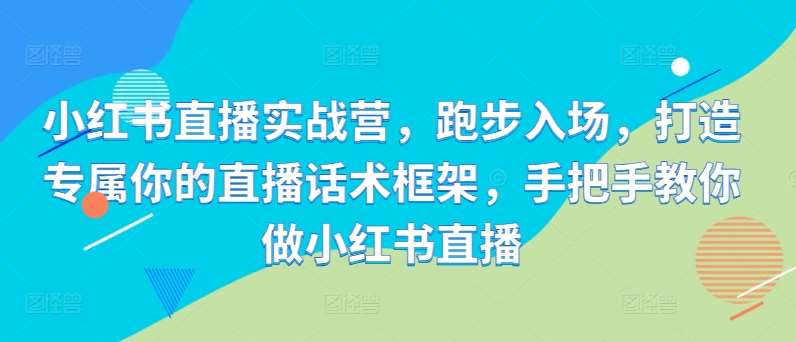 小红书直播实战营，跑步入场，打造专属你的直播话术框架，手把手教你做小红书直播-三石淘金网