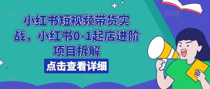 小红书短视频带货实战，小红书0-1起店进阶项目拆解-三石资源库