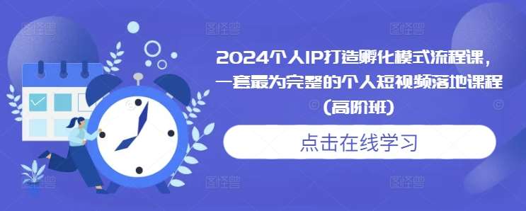 2024个人IP打造孵化模式流程课，一套最为完整的个人短视频落地课程(高阶班)-三石资源库