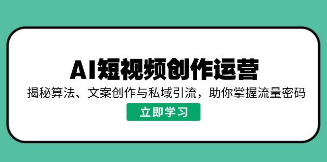 （14287期）AI短视频创作运营，揭秘算法、文案创作与私域引流，助你掌握流量密码-三石资源库