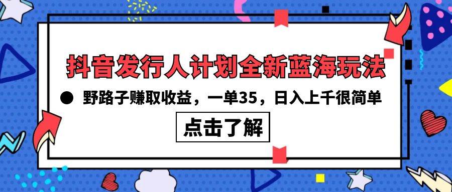 （10067期）抖音发行人计划全新蓝海玩法，野路子赚取收益，一单35，日入上千很简单!-三石资源库