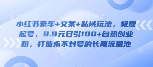 小红书豪车+文案+私域玩法，极速起号，9.9元日引100+自热创业粉，打造永不封号的长尾流量池-三石资源库