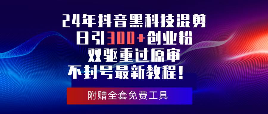 （10212期）24年抖音黑科技混剪日引300+创业粉，双驱重过原审不封号最新教程！-三石资源库