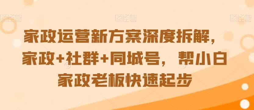 家政运营新方案深度拆解，家政+社群+同城号，帮小白家政老板快速起步-三石淘金网