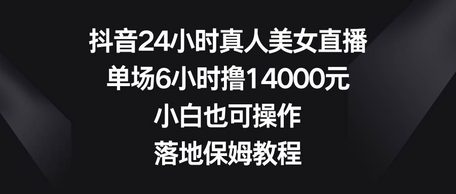 （8644期）抖音24小时真人美女直播，单场6小时撸14000元，小白也可操作，落地保姆教程-三石资源库