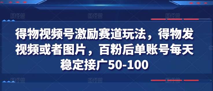 得物视频号激励赛道玩法，得物发视频或者图片，百粉后单账号每天稳定接广50-100-三石资源库
