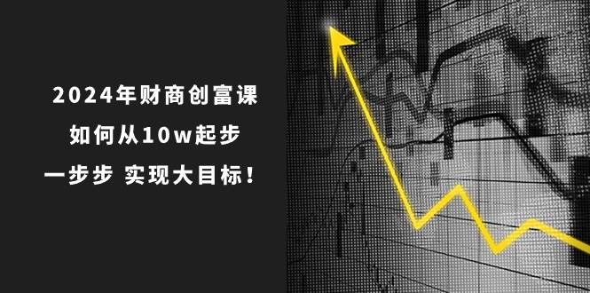 2024年财商创富课：如何从10w起步，一步步实现大目标！（7节完整版）-三石淘金网