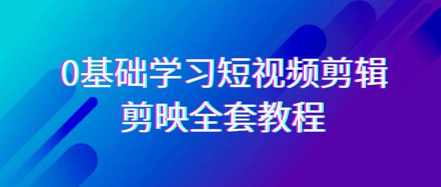 0基础系统学习短视频剪辑，剪映全套33节教程，全面覆盖剪辑功能-三石淘金网