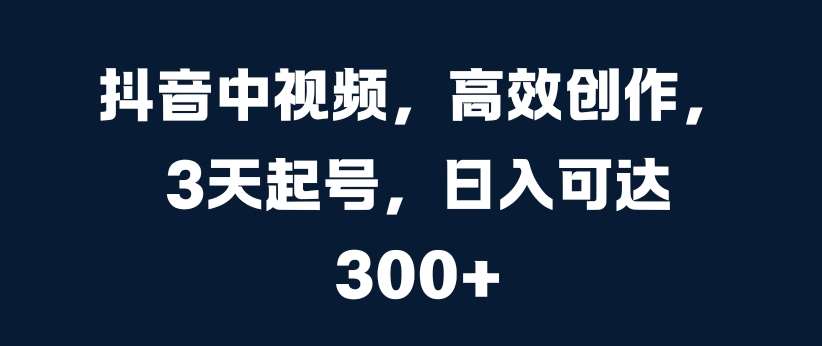 抖音中视频，高效创作，3天起号，日入可达3张【揭秘】-三石淘金网