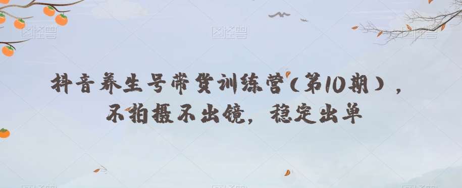 抖音养生号带货训练营(第10期），不拍摄不出镜，稳定出单-三石资源库