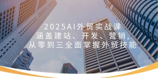 （14135期）2025AI外贸实战课：涵盖建站、开发、营销, 从零到三全面掌握外贸技能-三石资源库