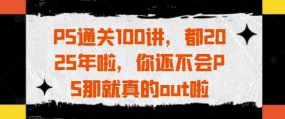 PS通关100讲,都2025年啦,你还不会PS那就真的out啦-三石资源库