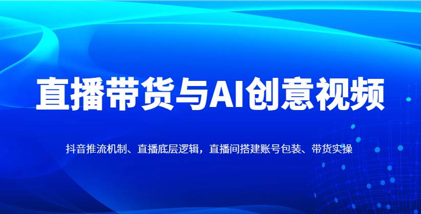 直播带货与AI创意视频，抖音推流机制、直播底层逻辑，直播间搭建账号包装、带货实操-三石淘金网