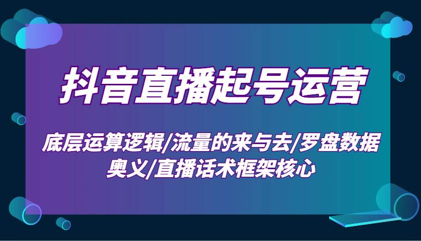 抖音直播起号运营：底层运算逻辑/流量的来与去/罗盘数据奥义/直播话术框架核心-三石资源库