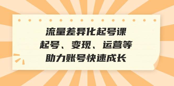 （12911期）流量差异化起号课：起号、变现、运营等，助力账号快速成长-三石资源库