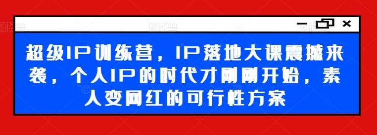 超级IP训练营，IP落地大课震撼来袭，个人IP的时代才刚刚开始，素人变网红的可行性方案-三石淘金网