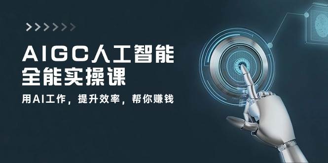 AIGC人工智能全能实操课：用AI工作，提升效率，帮你赚钱（33节课）-三石资源库