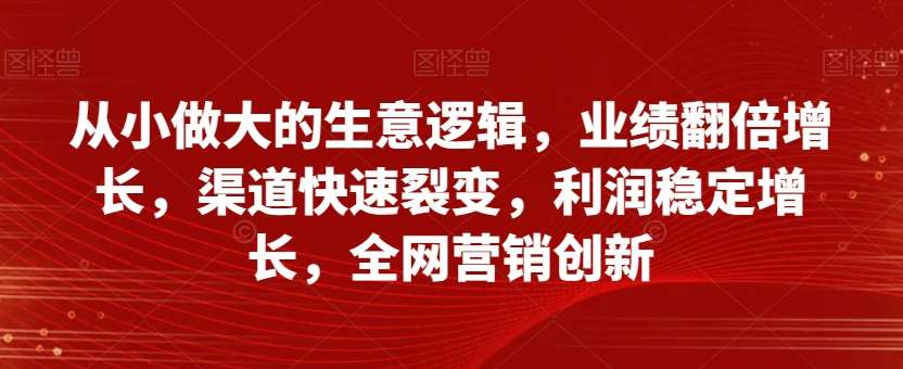 从小做大的生意逻辑，业绩翻倍增长，渠道快速裂变，利润稳定增长，全网营销创新-三石资源库