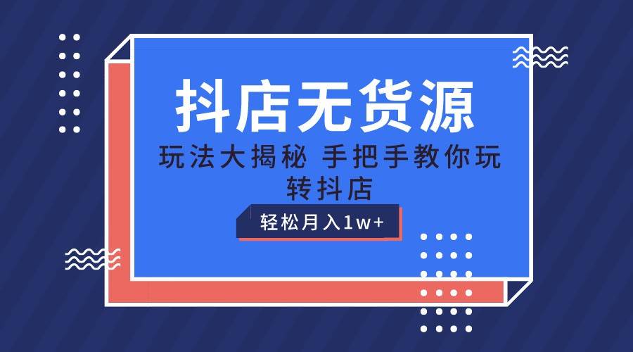抖店无货源保姆级教程，手把手教你玩转抖店，轻松月入1W+-三石资源库