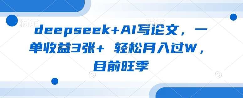 deepseek+AI写论文，一单收益3张+ 轻松月入过W，目前旺季-三石资源库