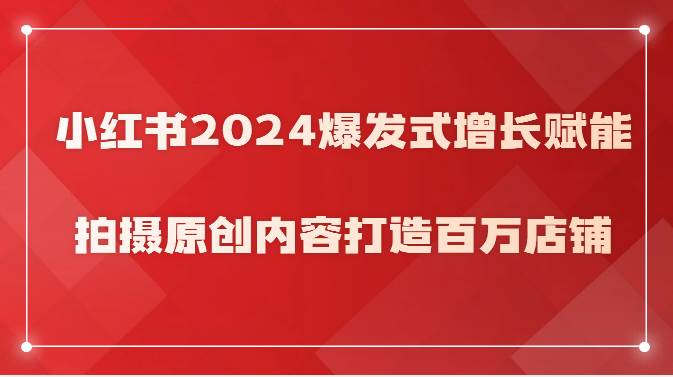 小红书2024爆发式增长赋能，拍摄原创内容打造百万店铺！-三石淘金网