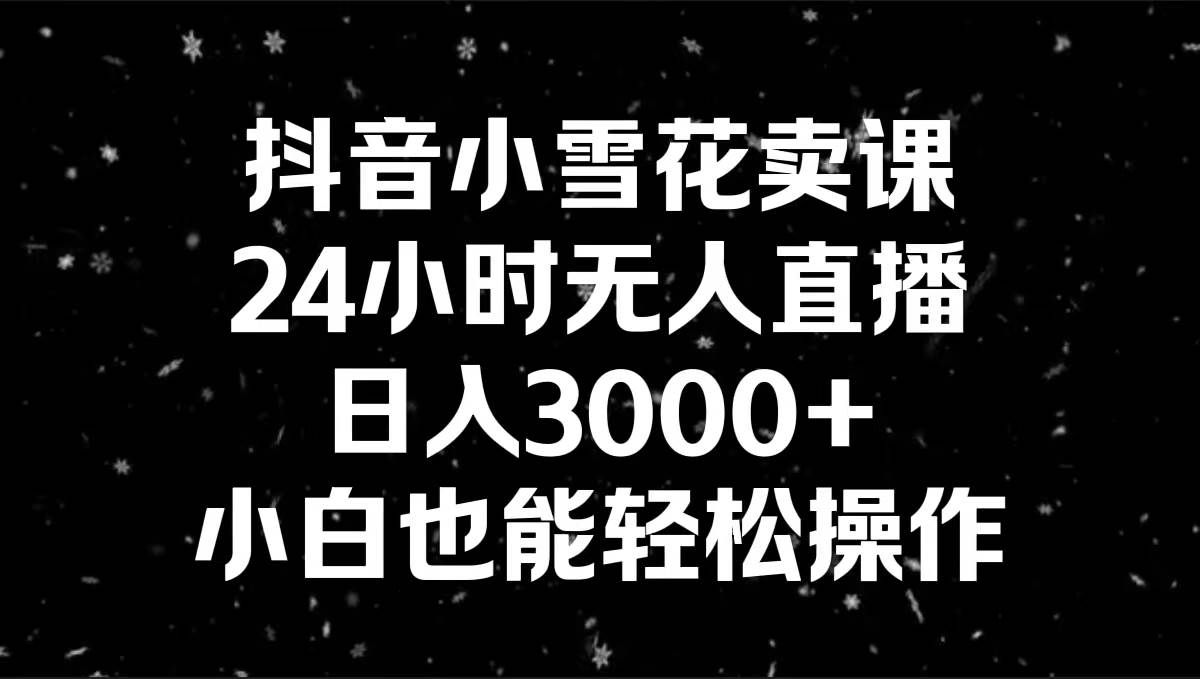 （8695期）抖音小雪花卖课，24小时无人直播，日入3000+，小白也能轻松操作-三石资源库