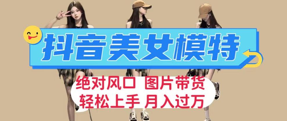 抖音美女模特图片带货，每天半小时发两张图片，月入过万，轻松躺赚【揭秘】-三石淘金网