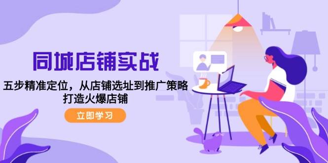 同城店铺实战：五步精准定位，从店铺选址到推广策略，打造火爆店铺-三石资源库