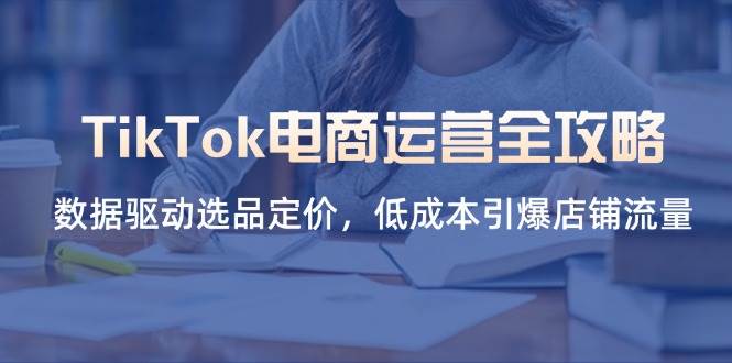 （14343期）TikTok电商运营全攻略，数据驱动选品定价，低成本引爆店铺流量-三石资源库