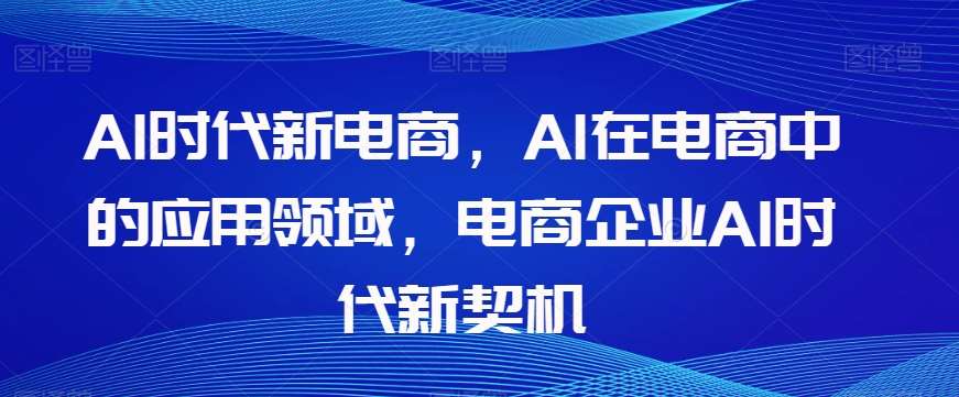 Al时代新电商，Al在电商中的应用领域，电商企业AI时代新契机-三石资源库