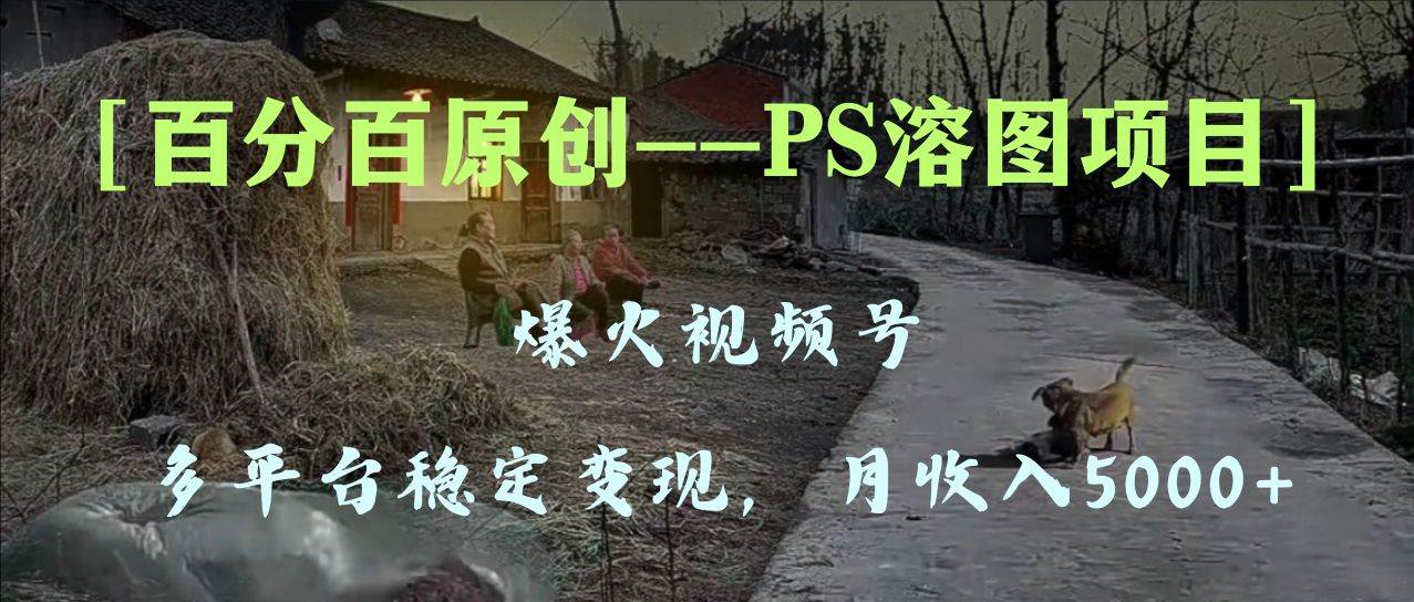 （8086期）百分百原创，多平台稳定变现5000+，爆火视频号的PS溶图项目，手把手教你…-三石资源库