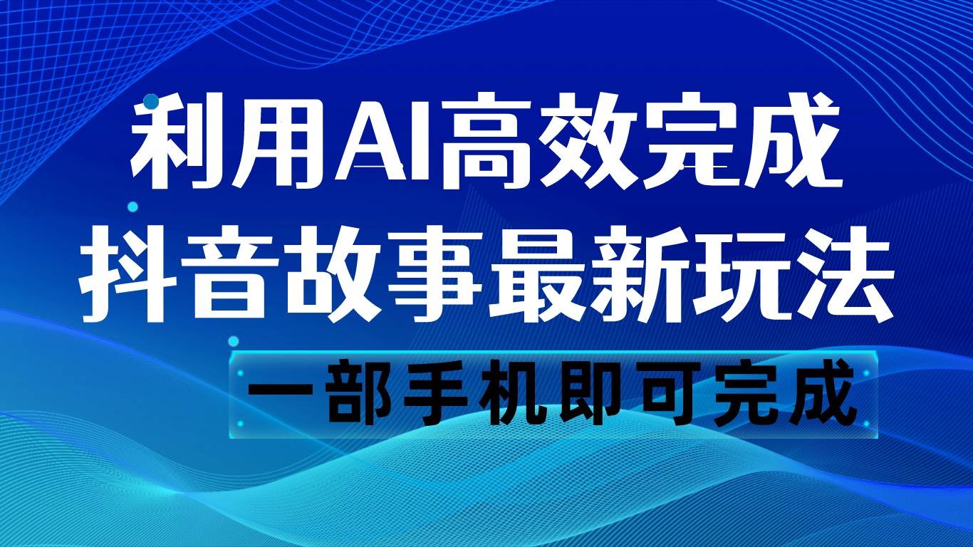 抖音故事最新玩法，通过AI一键生成文案和视频，日收入500 一部手机即可完成-三石淘金网
