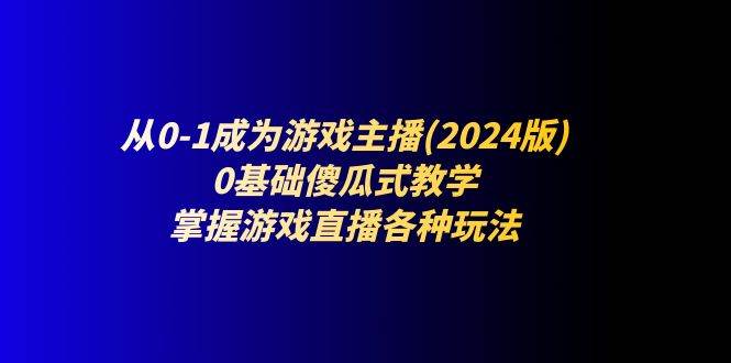 从0-1成为游戏主播(2024版)：0基础傻瓜式教学，掌握游戏直播各种玩法-三石资源库