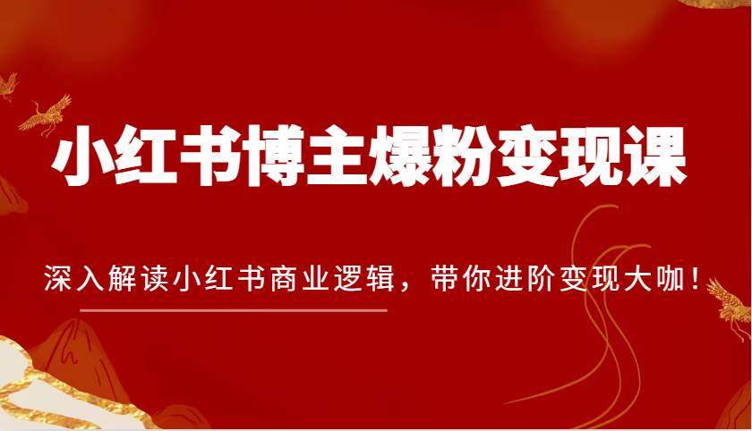 小红书博主爆粉变现课，深入解读小红书商业逻辑，带你进阶变现大咖！-三石资源库
