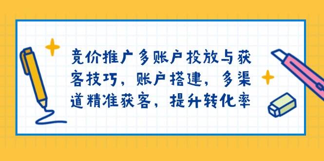 （13979期）竞价推广多账户投放与获客技巧，账户搭建，多渠道精准获客，提升转化率-三石资源库