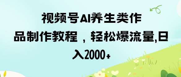 视频号ai养生类作品制作教程，轻松爆流量，日入数张-三石淘金网