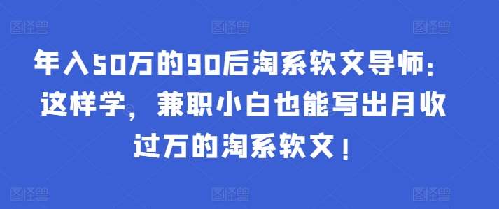 年入50万的90后淘系软文导师：这样学，兼职小白也能写出月收过万的淘系软文!-三石资源库