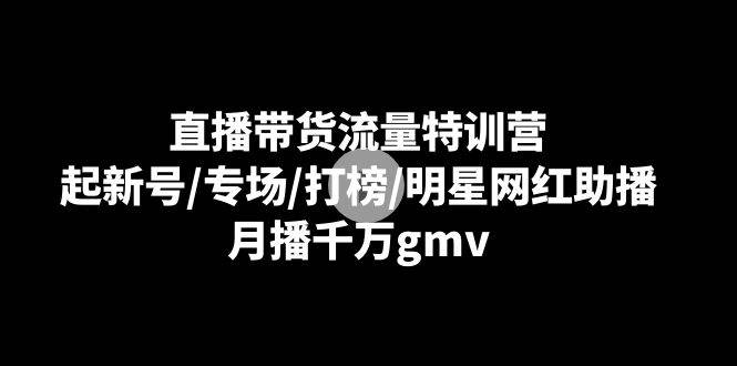 （8852期）直播带货流量特训营：起新号/专场/打榜/明星网红助播，月播千万gmv-三石资源库