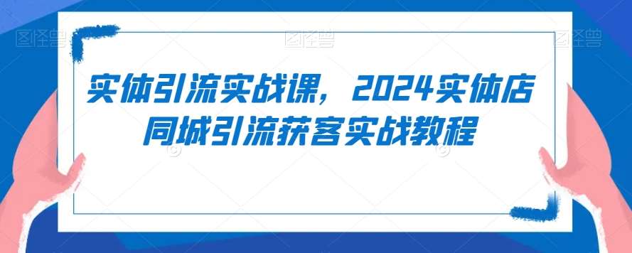 实体引流实战课，2024实体店同城引流获客实战教程-三石淘金网