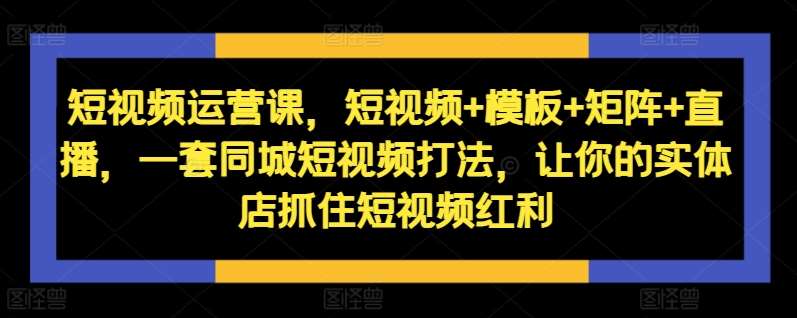 短视频运营课，短视频+模板+矩阵+直播，一套同城短视频打法，让你的实体店抓住短视频红利-三石淘金网