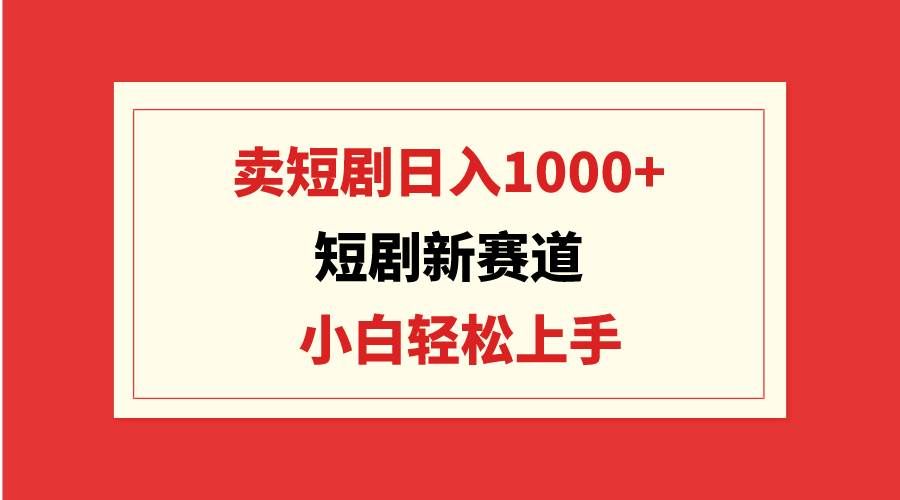 （9467期）短剧新赛道：卖短剧日入1000+，小白轻松上手，可批量-三石资源库