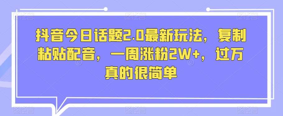 抖音今日话题2.0最新玩法，复制粘贴配音，一周涨粉2W+，过万真的很简单-三石淘金网
