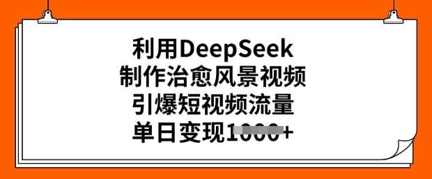 利用DeepSeek制作治愈风景视频，引爆短视频流量，单日变现多张-三石资源库