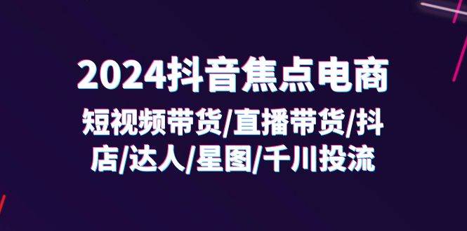 （11794期）2024抖音-焦点电商：短视频带货/直播带货/抖店/达人/星图/千川投流/32节课-三石资源库