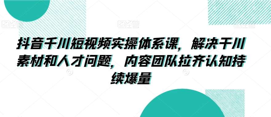 抖音千川短视频实操体系课，解决干川素材和人才问题，内容团队拉齐认知持续爆量-三石资源库