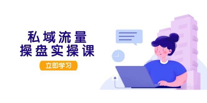 私域流量操盘实操课，从用户调研到成交变现，打造可落地的私域引流策略-三石资源库